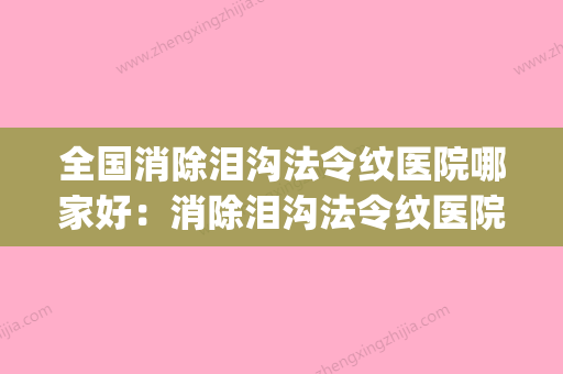 全国消除泪沟法令纹医院哪家好：消除泪沟法令纹医院50强哪个安全(去泪沟和法令纹哪种方法最好) - 整形之家