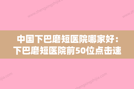 中国下巴磨短医院哪家好：下巴磨短医院前50位点击速看(下巴磨短手术多少钱) - 整形之家