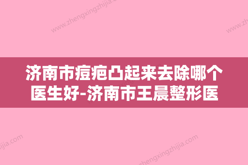 济南市痘疤凸起来去除哪个医生好-济南市王晨整形医生 - 整形之家