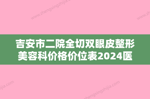 吉安市二院全切双眼皮整形美容科价格价位表2024医生名单推荐附胶原蛋白填充痘坑案例 - 整形之家