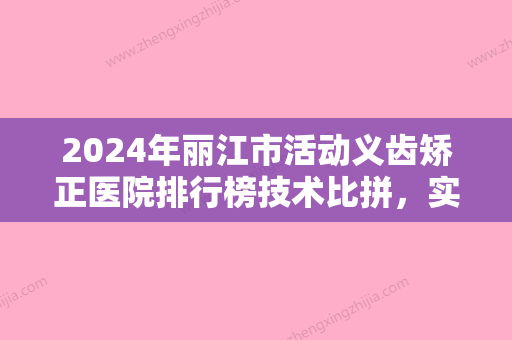 2024年丽江市活动义齿矫正医院排行榜技术比拼，实力一清二楚-丽江市活动义齿矫正口腔医院 - 整形之家