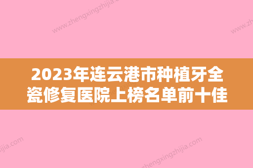 2023年连云港市种植牙全瓷修复医院上榜名单前十佳哪里好-连云港市种植牙全瓷修复口腔医院 - 整形之家