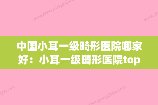 中国小耳一级畸形医院哪家好：小耳一级畸形医院top50强评测推荐(小耳畸形整形医院哪家较好) - 整形之家