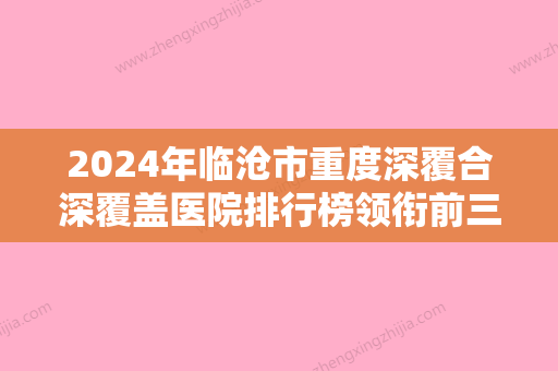 2024年临沧市重度深覆合深覆盖医院排行榜领衔前三强-临沧市重度深覆合深覆盖口腔医院 - 整形之家