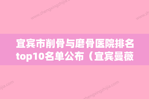 宜宾市削骨与磨骨医院排名top10名单公布（宜宾曼薇医疗美容诊所整友都说技术好） - 整形之家