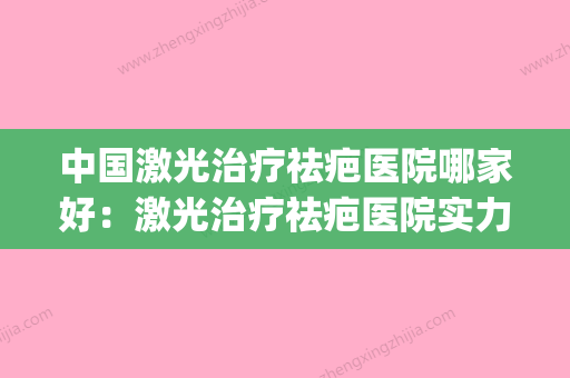 中国激光治疗祛疤医院哪家好：激光治疗祛疤医院实力榜前五_前50名单揭晓 - 整形之家