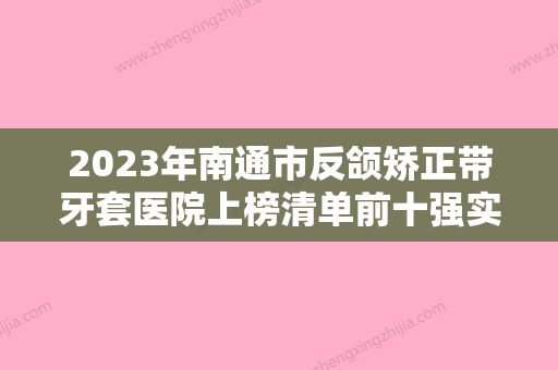 2023年南通市反颌矫正带牙套医院上榜清单前十强实查-南通市反颌矫正带牙套口腔医院 - 整形之家