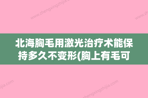 北海胸毛用激光治疗术能保持多久不变形(胸上有毛可以用激光) - 整形之家