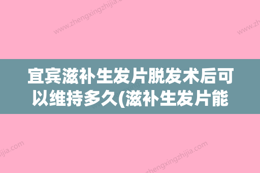 宜宾滋补生发片脱发术后可以维持多久(滋补生发片能长头发吗) - 整形之家