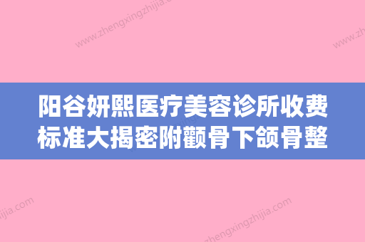 阳谷妍熙医疗美容诊所收费标准大揭密附颧骨下颌骨整容案例(妍熙国际医美) - 整形之家