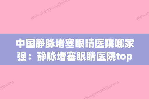 中国静脉堵塞眼睛医院哪家强：静脉堵塞眼睛医院top50哪些做的好(治疗眼睛静脉堵塞的药) - 整形之家