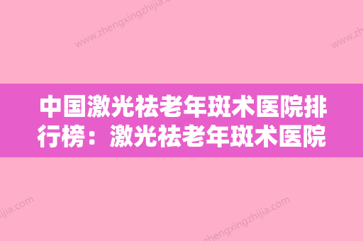 中国激光祛老年斑术医院排行榜：激光祛老年斑术医院50强热门机构参考 - 整形之家