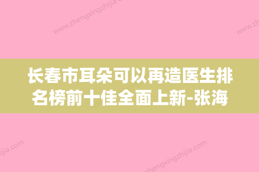 长春市耳朵可以再造医生排名榜前十佳全面上新-张海洋医生实力不俗_看口碑点评 - 整形之家