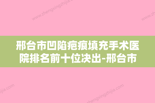 邢台市凹陷疤痕填充手术医院排名前十位决出-邢台市凹陷疤痕填充手术整形医院 - 整形之家