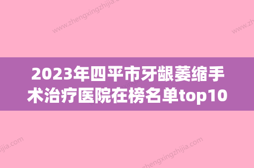 2023年四平市牙龈萎缩手术治疗医院在榜名单top10强年度甄选-四平市牙龈萎缩手术治疗口腔医院 - 整形之家