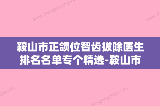 鞍山市正颌位智齿拔除医生排名名单专个精选-鞍山市正颌位智齿拔除口腔医生 - 整形之家