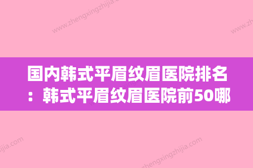 国内韩式平眉纹眉医院排名：韩式平眉纹眉医院前50哪里做得好(韩式眉毛整形价格) - 整形之家