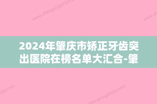 2024年肇庆市矫正牙齿突出医院在榜名单大汇合-肇庆市矫正牙齿突出口腔医院 - 整形之家