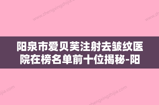 阳泉市爱贝芙注射去皱纹医院在榜名单前十位揭秘-阳泉首尔俪格医疗美容诊所口碑价目全解密 - 整形之家