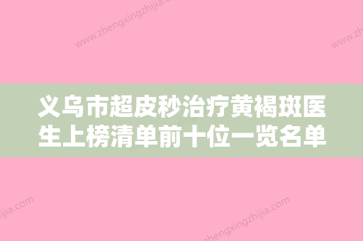 义乌市超皮秒治疗黄褐斑医生上榜清单前十位一览名单公布-张喆医生陈晓蕊口碑一顶一的好 - 整形之家