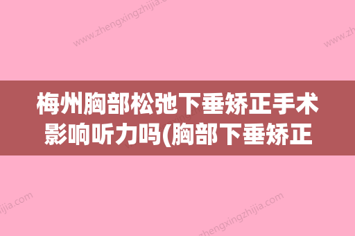 梅州胸部松弛下垂矫正手术影响听力吗(胸部下垂矫正手术大概多少钱东莞) - 整形之家