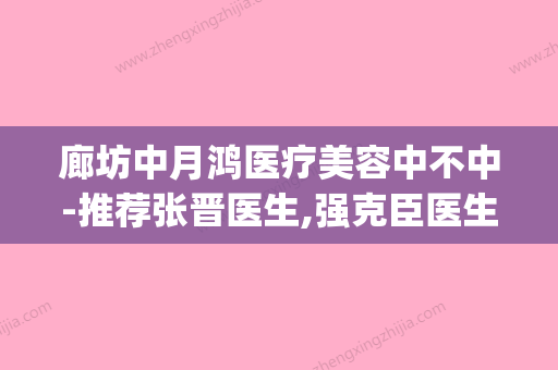 廊坊中月鸿医疗美容中不中-推荐张晋医生,强克臣医生,乔宣医生(廊坊市中月宏美容服务有限公司) - 整形之家