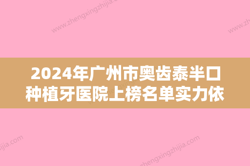 2024年广州市奥齿泰半口种植牙医院上榜名单实力依旧抗打-广州市奥齿泰半口种植牙口腔医院 - 整形之家