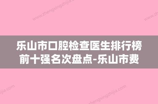 乐山市口腔检查医生排行榜前十强名次盘点-乐山市费晓红口腔医生(乐山市口腔科哪些医院好) - 整形之家