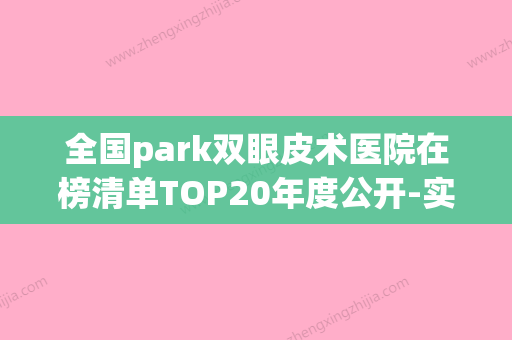 全国park双眼皮术医院在榜清单TOP20年度公开-实力出圈(park双眼皮适合人群) - 整形之家