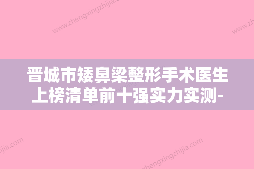 晋城市矮鼻梁整形手术医生上榜清单前十强实力实测-晋城市矮鼻梁整形手术整形医生 - 整形之家