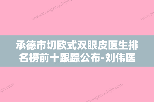 承德市切欧式双眼皮医生排名榜前十跟踪公布-刘伟医生人气口碑不错 - 整形之家