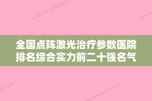 全国点阵激光治疗参数医院排名综合实力前二十强名气名单推荐-十大资料到手可详查 - 整形之家