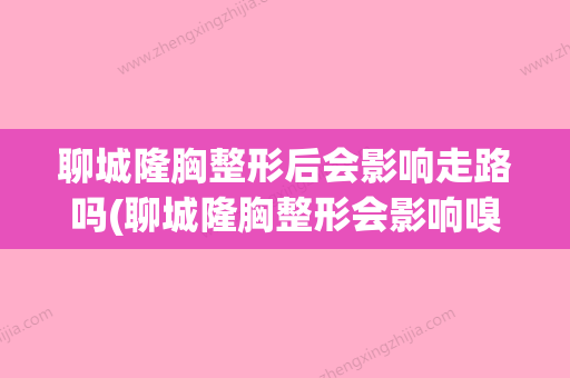 聊城隆胸整形后会影响走路吗(聊城隆胸整形会影响嗅觉吗)(隆胸的影响) - 整形之家