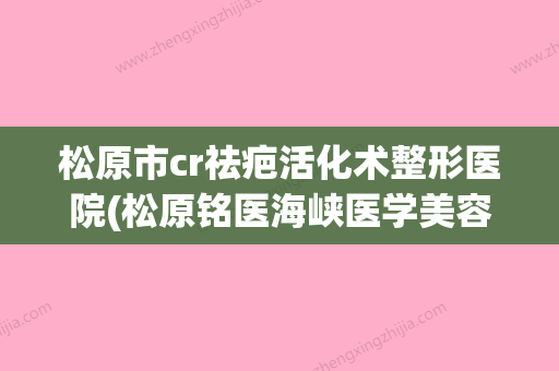 松原市cr祛疤活化术整形医院(松原铭医海峡医学美容私立医美口碑擅长不同~) - 整形之家