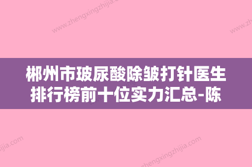 郴州市玻尿酸除皱打针医生排行榜前十位实力汇总-陈凯医生实力堪称绝绝子 - 整形之家