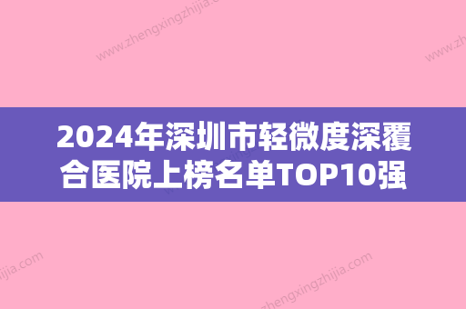 2024年深圳市轻微度深覆合医院上榜名单TOP10强种草记-深圳市轻微度深覆合口腔医院 - 整形之家