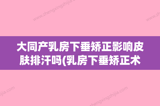 大同产乳房下垂矫正影响皮肤排汗吗(乳房下垂矫正术危险吗) - 整形之家