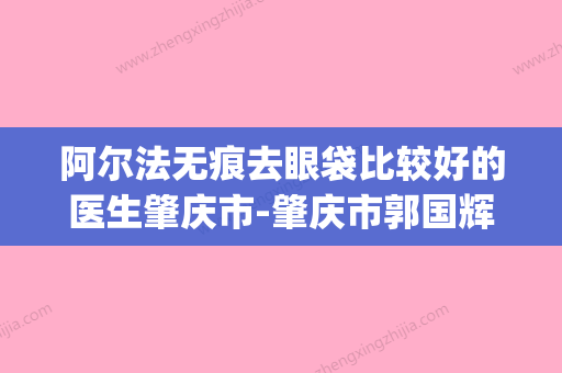 阿尔法无痕去眼袋比较好的医生肇庆市-肇庆市郭国辉整形医生(阿尔法双眼皮是怎么割) - 整形之家