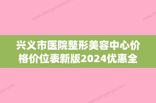 兴义市医院整形美容中心价格价位表新版2024优惠全览附磨腮案例(兴义整形美容医院地址) - 整形之家