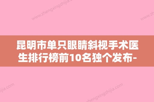 昆明市单只眼睛斜视手术医生排行榜前10名独个发布-白金梅医生预约挂号要多久 - 整形之家