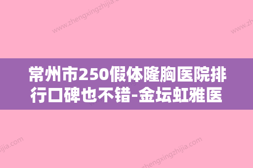 常州市250假体隆胸医院排行口碑也不错-金坛虹雅医疗美容诊所体验过都说实力效果好 - 整形之家