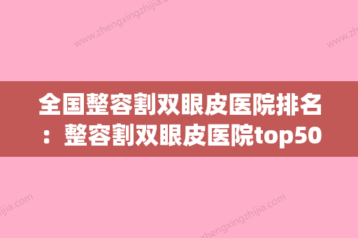 全国整容割双眼皮医院排名：整容割双眼皮医院top50强公开名单推荐(哪家整形割双眼皮好) - 整形之家