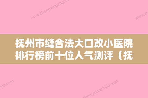 抚州市缝合法大口改小医院排行榜前十位人气测评（抚州求美医学美容门诊部名列前茅~） - 整形之家