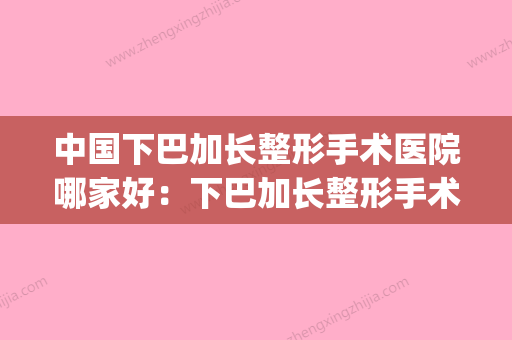 中国下巴加长整形手术医院哪家好：下巴加长整形手术医院top50名单必看 - 整形之家