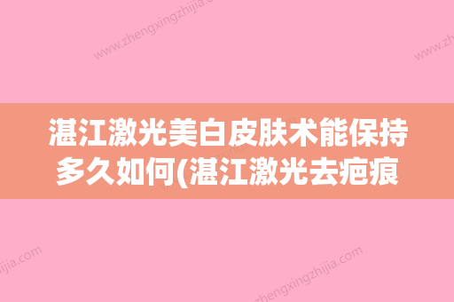 湛江激光美白皮肤术能保持多久如何(湛江激光去疤痕价格表) - 整形之家