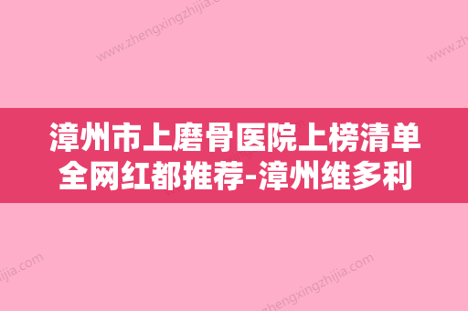 漳州市上磨骨医院上榜清单全网红都推荐-漳州维多利亚医疗美容门诊部评价看是网红医生收费也不坑人 - 整形之家