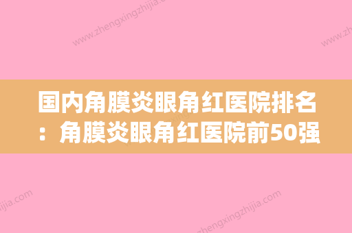 国内角膜炎眼角红医院排名：角膜炎眼角红医院前50强名单综合一览(角膜炎哪里治的最好) - 整形之家