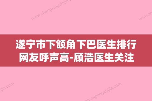 遂宁市下颌角下巴医生排行网友呼声高-顾浩医生关注度不断攀升(遂宁整形哪家好) - 整形之家