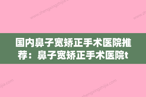 国内鼻子宽矫正手术医院推荐：鼻子宽矫正手术医院top50强实力高超(宽鼻矫正属于几级手术) - 整形之家