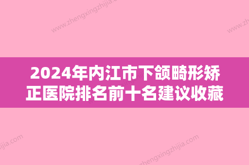 2024年内江市下颌畸形矫正医院排名前十名建议收藏-内江市下颌畸形矫正口腔医院 - 整形之家